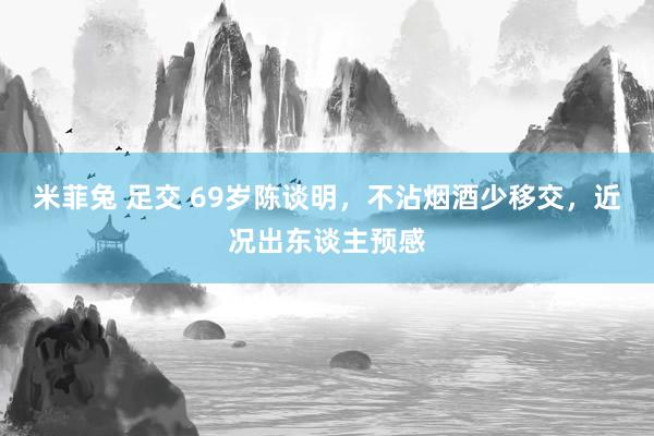 米菲兔 足交 69岁陈谈明,不沾烟酒少移交,近况出东谈主预感