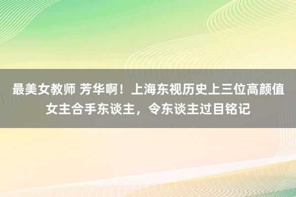最美女教师 芳华啊!上海东视历史上三位高颜值女主合手东谈主,令东谈主过目铭记