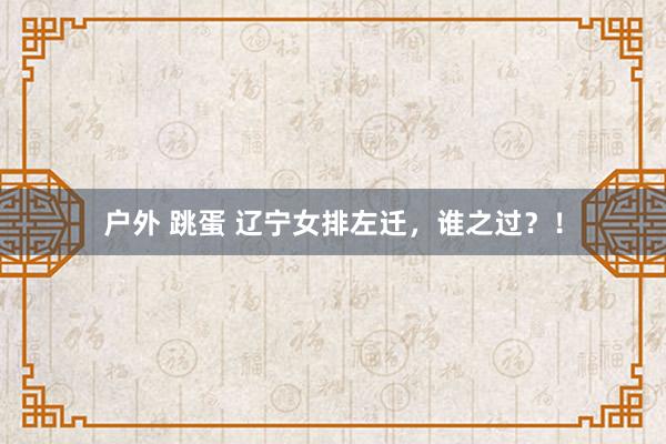 户外 跳蛋 辽宁女排左迁，谁之过？！