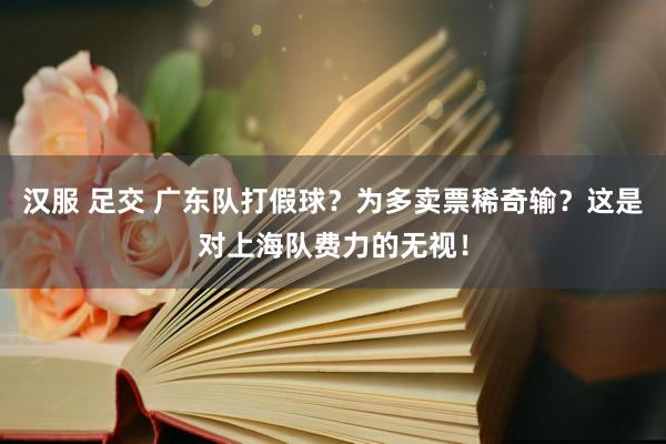 汉服 足交 广东队打假球?为多卖票稀奇输?这是对上海队费力的无视!