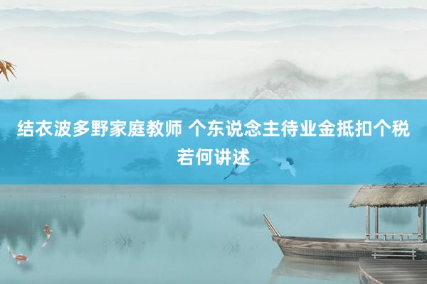 结衣波多野家庭教师 个东说念主待业金抵扣个税若何讲述