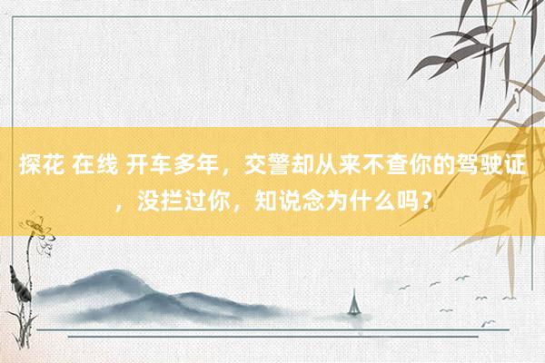 探花 在线 开车多年,交警却从来不查你的驾驶证,没拦过你,知说念为什么吗?