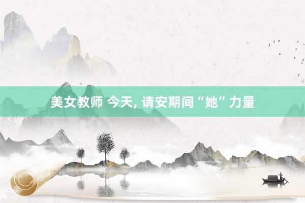 美女教师 今天, 请安期间“她”力量