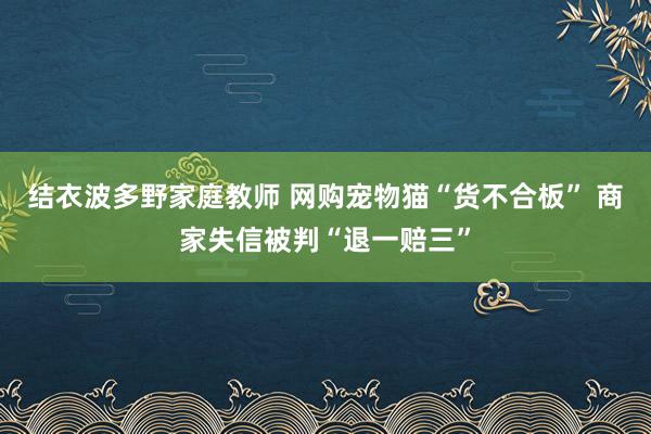 结衣波多野家庭教师 网购宠物猫“货不合板” 商家失信被判“退一赔三”