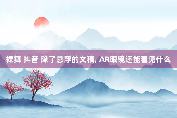 裸舞 抖音 除了悬浮的文稿, AR眼镜还能看见什么