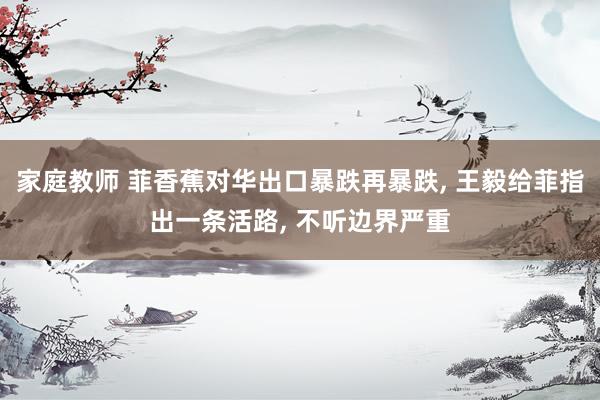 家庭教师 菲香蕉对华出口暴跌再暴跌, 王毅给菲指出一条活路, 不听边界严重