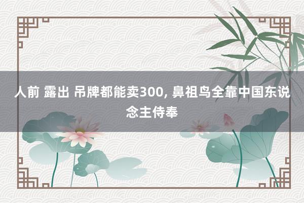 人前 露出 吊牌都能卖300, 鼻祖鸟全靠中国东说念主侍奉