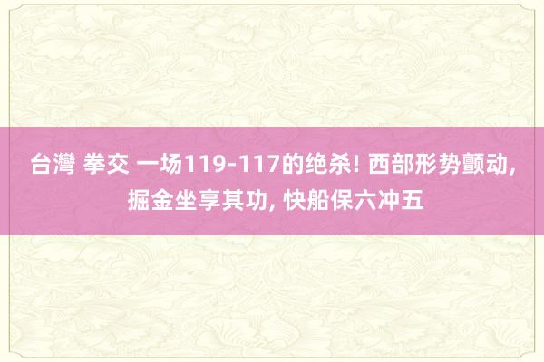 台灣 拳交 一场119-117的绝杀! 西部形势颤动, 掘金坐享其功, 快船保六冲五