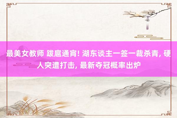 最美女教师 跋扈通宵! 湖东谈主一签一裁杀青, 硬人突遭打击, 最新夺冠概率出炉
