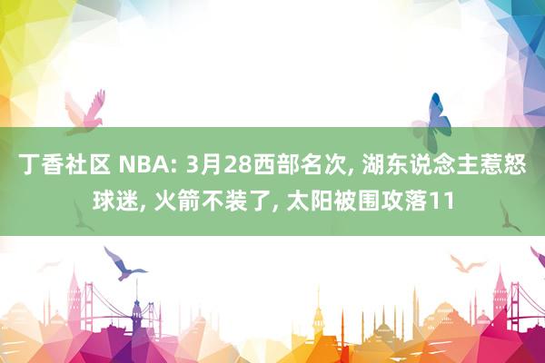 丁香社区 NBA: 3月28西部名次, 湖东说念主惹怒球迷, 火箭不装了, 太阳被围攻落11
