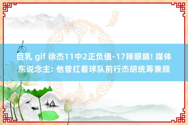 巨乳 gif 徐杰11中2正负值-17辣眼睛! 媒体东说念主: 他曾扛着球队前行杰胡统筹兼顾