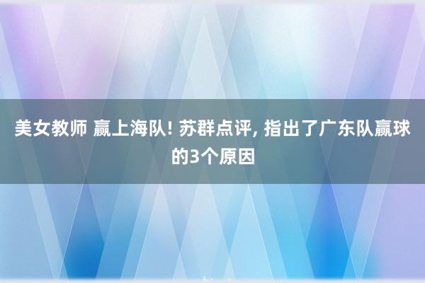 美女教师 赢上海队! 苏群点评, 指出了广东队赢球的3个原因