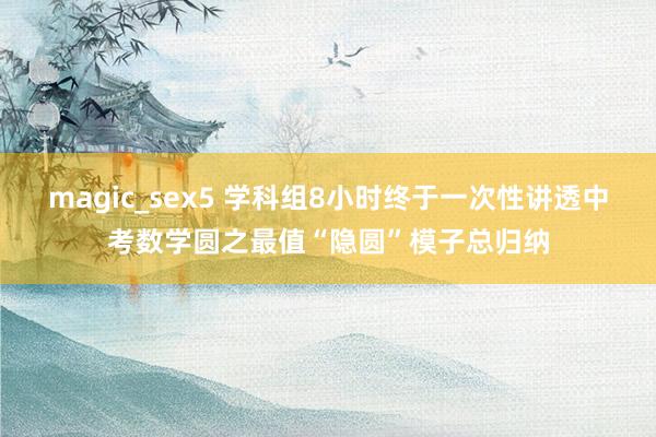 magic_sex5 学科组8小时终于一次性讲透中考数学圆之最值“隐圆”模子总归纳