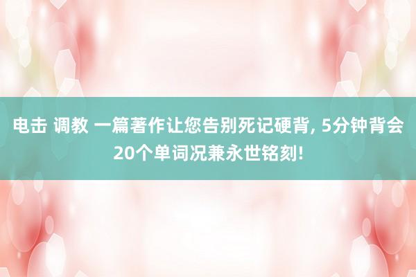 电击 调教 一篇著作让您告别死记硬背, 5分钟背会20个单词况兼永世铭刻!
