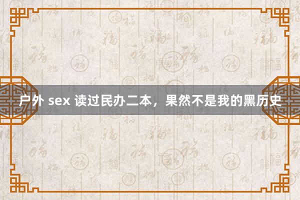 户外 sex 读过民办二本，果然不是我的黑历史