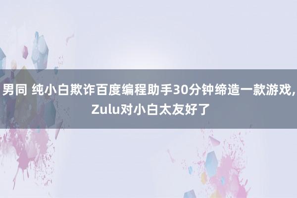 男同 纯小白欺诈百度编程助手30分钟缔造一款游戏, Zulu对小白太友好了