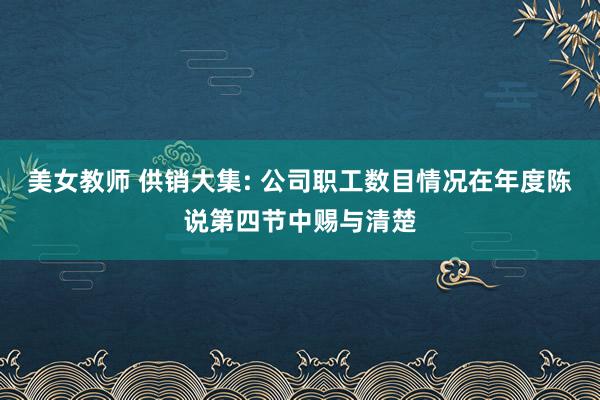 美女教师 供销大集: 公司职工数目情况在年度陈说第四节中赐与清楚