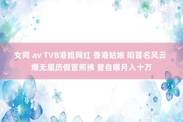 女同 av TVB港姐网红 香港姑娘 陷冒名风云 爆无履历假冒照拂 曾自曝月入十万