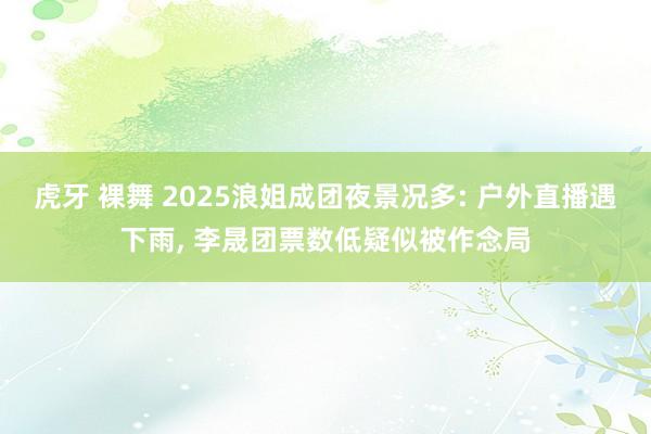 虎牙 裸舞 2025浪姐成团夜景况多: 户外直播遇下雨, 李晟团票数低疑似被作念局