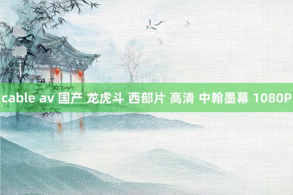 cable av 国产 龙虎斗 西部片 高清 中翰墨幕 1080P