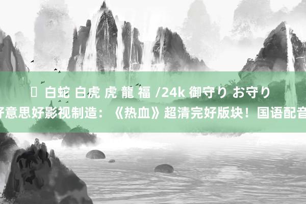✨白蛇 白虎 虎 龍 福 /24k 御守り お守り 好意思好影视制造：《热血》超清完好版块！国语配音！