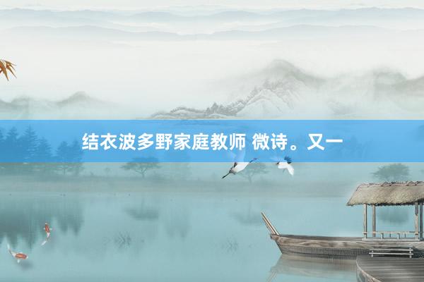 结衣波多野家庭教师 微诗。又一