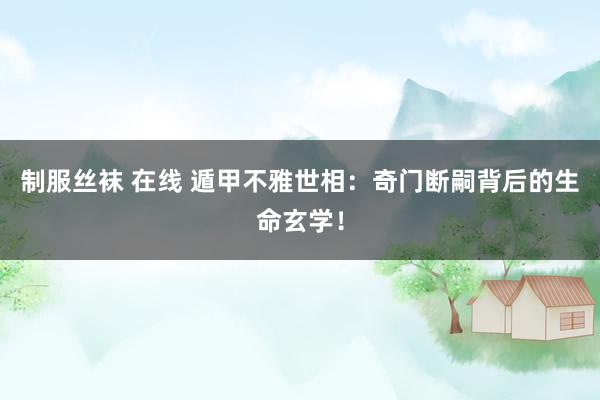 制服丝袜 在线 遁甲不雅世相:奇门断嗣背后的生命玄学!
