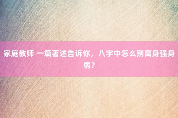家庭教师 一篇著述告诉你,八字中怎么别离身强身弱?