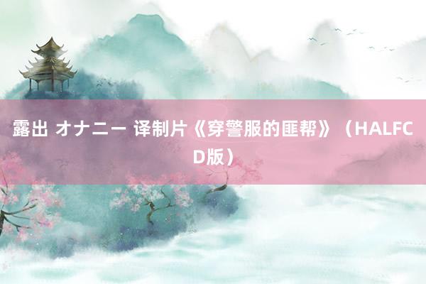 露出 オナニー 译制片《穿警服的匪帮》（HALFCD版）